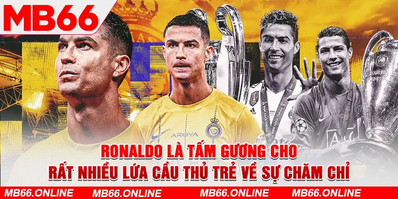 Ronaldo là tấm gương cho rất nhiều lứa cầu thủ trẻ về sự chăm chỉ