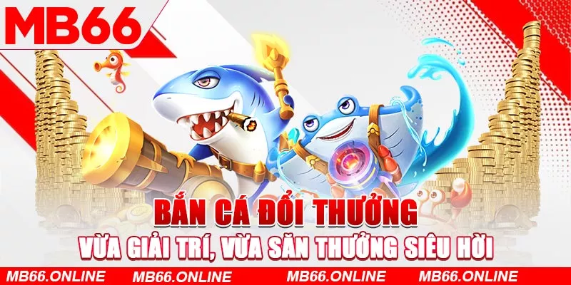 Bắn cá đổi thưởng - Vừa giải trí, vừa săn thưởng siêu hời