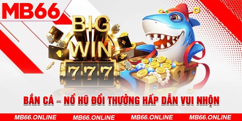 Bắn cá – nổ hũ đổi thưởng hấp dẫn vui nhộn