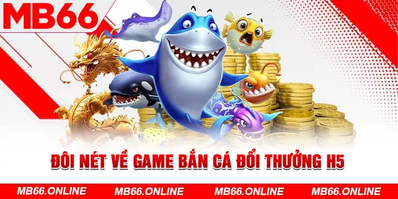 Đôi nét về game bắn cá đổi thưởng H5